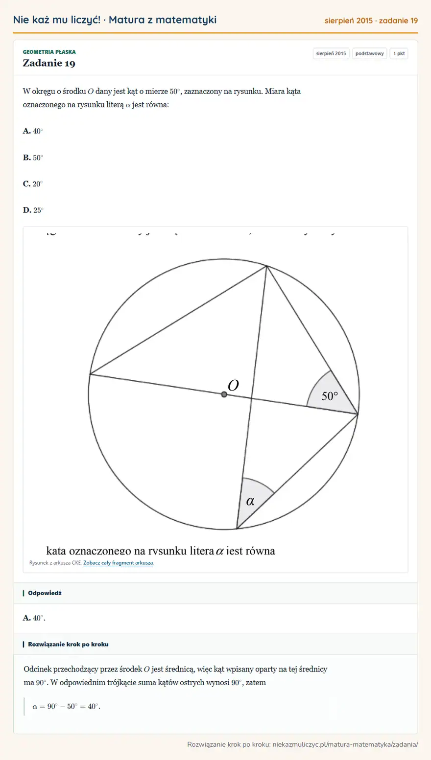 Rozwiązanie zadania 19, matura z matematyki sierpień 2015, poziom podstawowy: W okręgu o środku O dany jest kąt o mierze 50°, zaznaczony na rysunku. Miara kąta oznaczonego na rysunku… Odpowiedź: A. 40°
