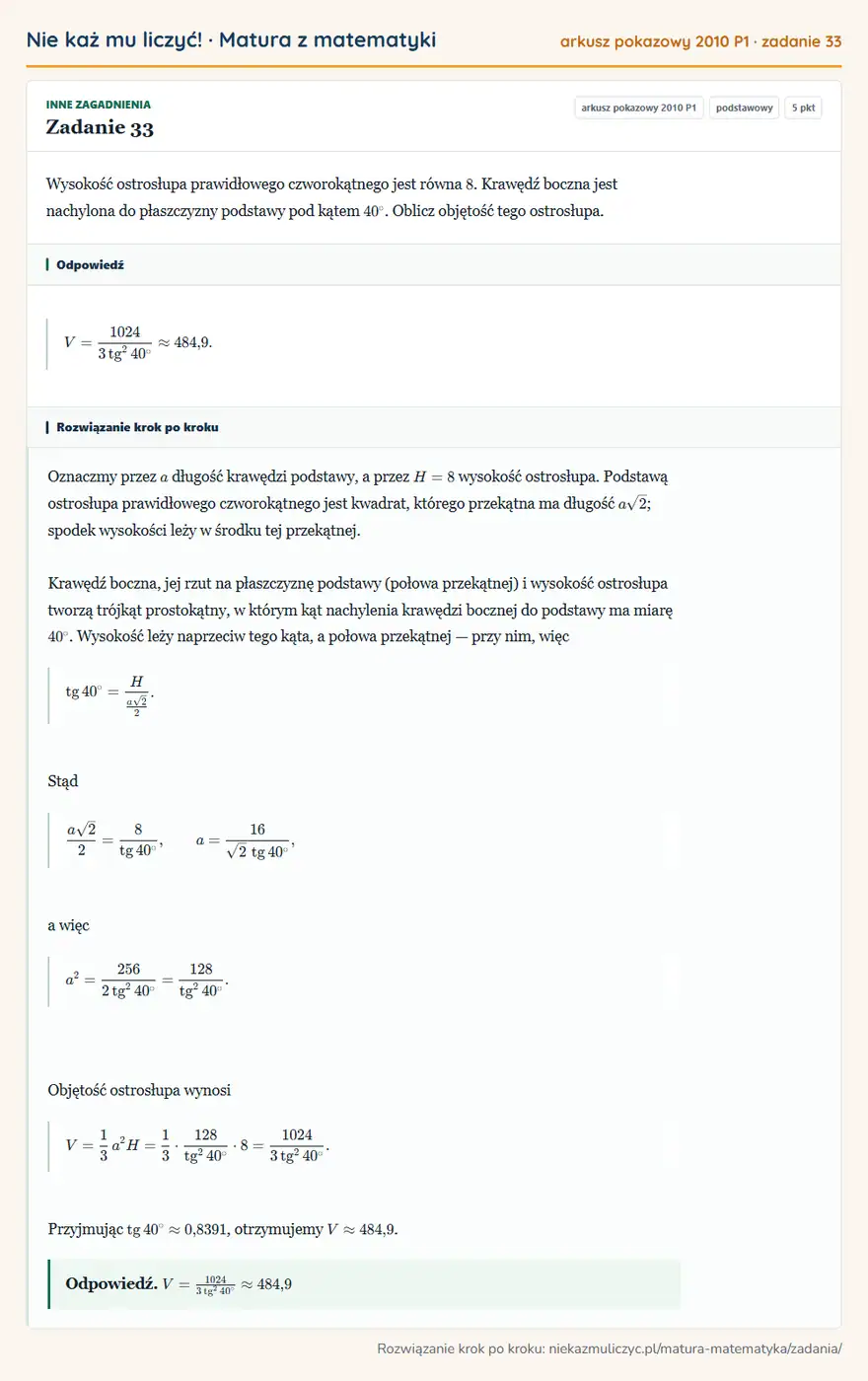 Rozwiązanie zadania 33, matura z matematyki, arkusz pokazowy 2010 P1, poziom podstawowy: Wysokość ostrosłupa prawidłowego czworokątnego jest równa 8. Krawędź boczna jest nachylona do płaszczyzny… Odpowiedź: V=10243tg²40°484,9