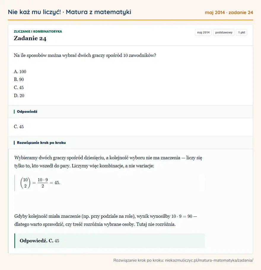Rozwiązanie zadania 24 (matura z matematyki maj 2014): Na ile sposobów można wybrać dwóch graczy spośród 10 zawodników? A. 100 B. 90 C. 45 D. 20