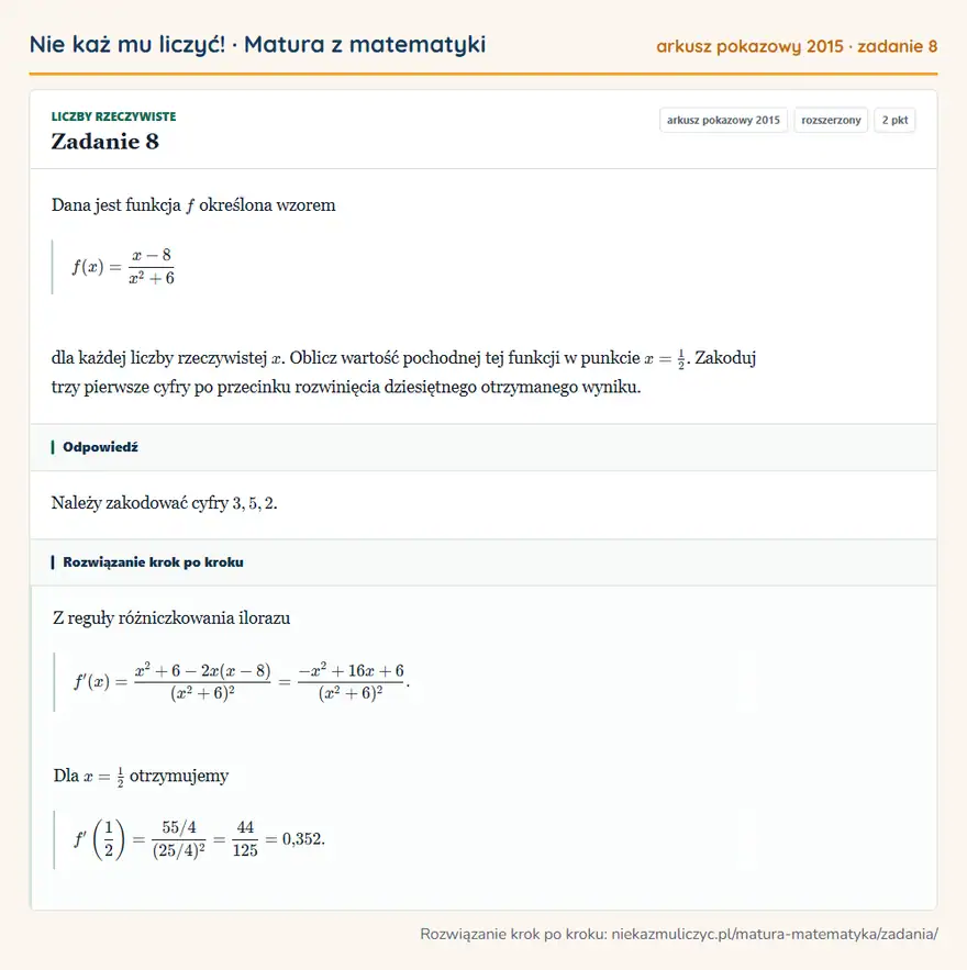 Rozwiązanie zadania 8, matura z matematyki, arkusz pokazowy 2015, poziom rozszerzony: Dana jest funkcja f określona wzorem f(x)=(x-8)/(x²+6) dla każdej liczby rzeczywistej x. Oblicz wartość… Odpowiedź: Należy zakodować cyfry 3,5,2
