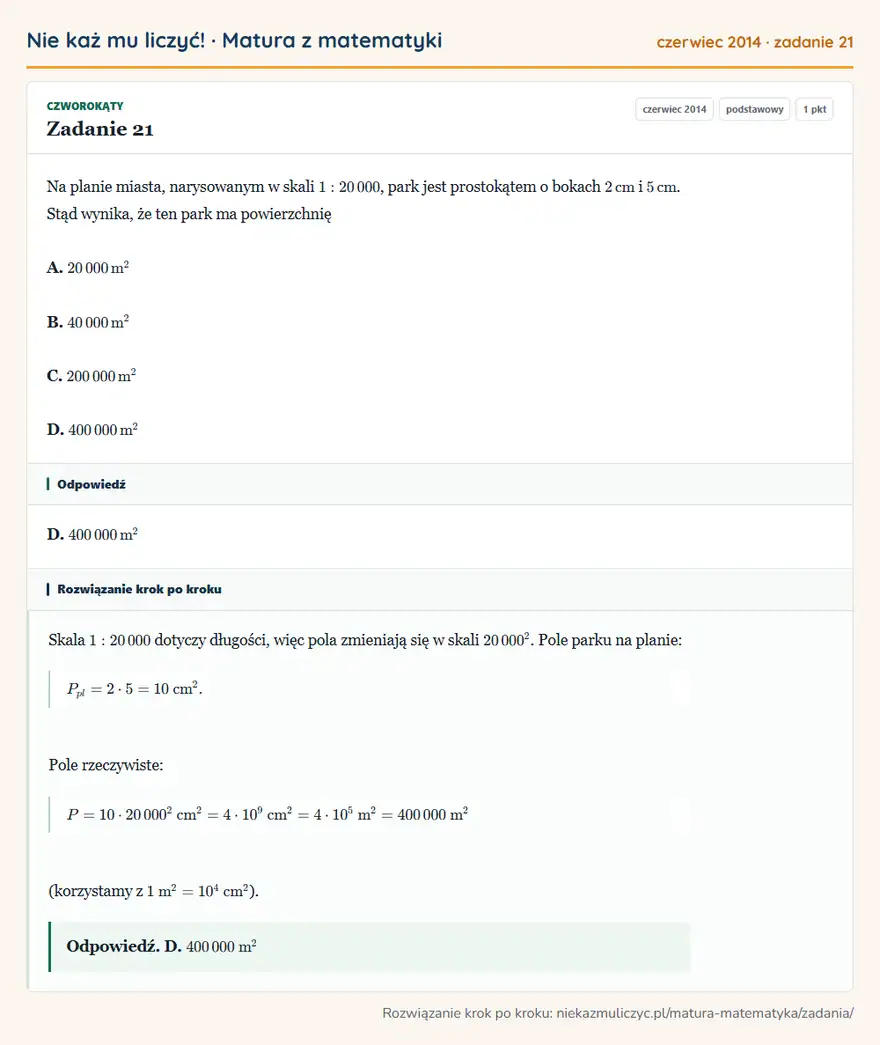 Rozwiązanie zadania 21 (matura z matematyki czerwiec 2014): Na planie miasta, narysowanym w skali 1:20 000, park jest prostokątem o bokach 2 cm i 5 cm. Stąd wynika, że…
