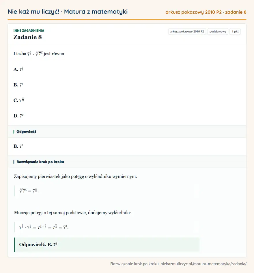 Rozwiązanie zadania 8 (matura z matematyki, arkusz pokazowy 2010 P2): Liczba 7⁴³·3√7⁵ jest równa A. 7⁴⁵ B. 7³ C. 7²0/9 D. 7²