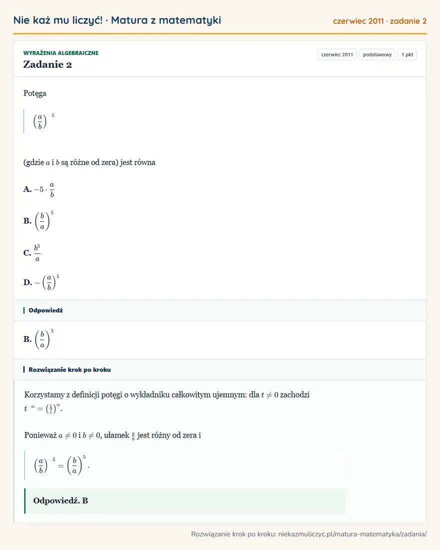 Rozwiązanie zadania 2 (matura z matematyki czerwiec 2011): Potęga ( ab )⁻⁵ (gdzie a i b są różne od zera) jest równa A. -5· ab B. ( ba )⁵ C. b⁵/a D. - ( ab )⁵