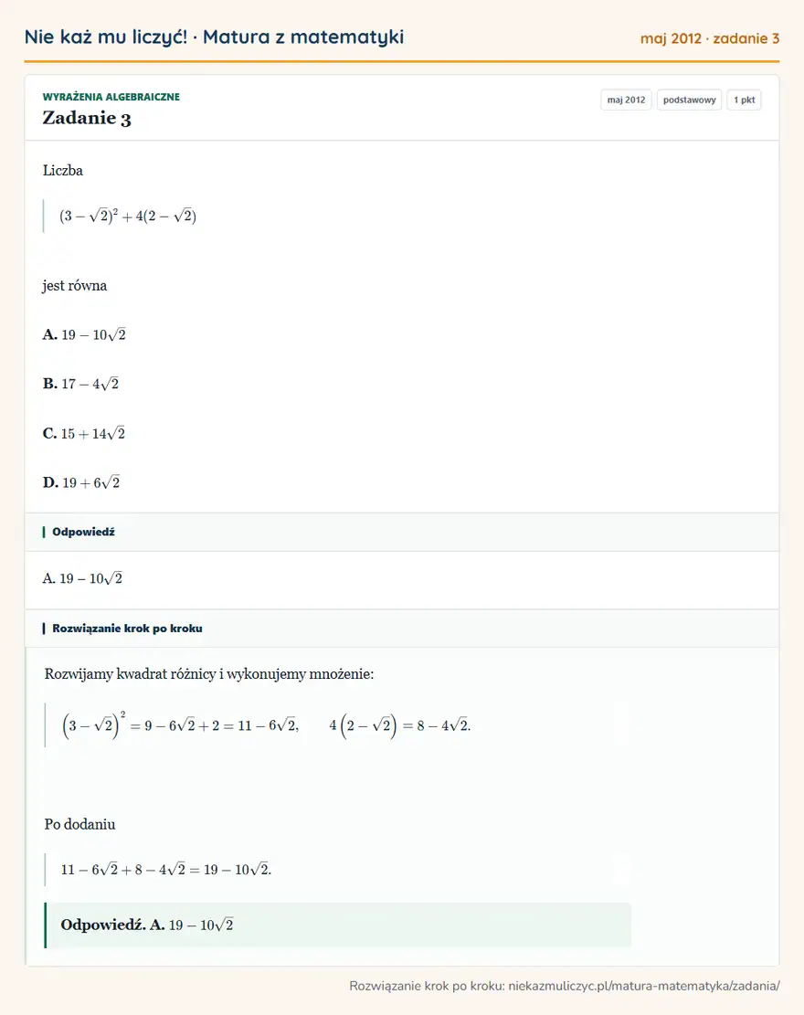 Rozwiązanie zadania 3 (matura z matematyki maj 2012): Liczba (3-√2)²+4(2-√2) jest równa A. 19-10√2 B. 17-4√2 C. 15+14√2 D. 19+6√2