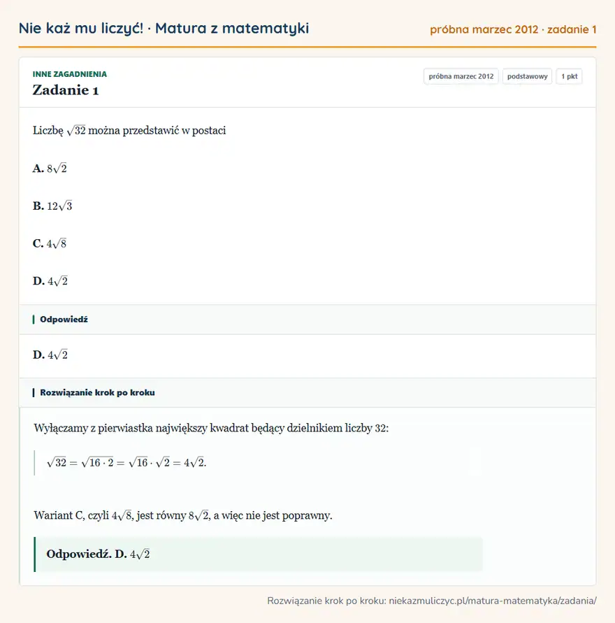 Rozwiązanie zadania 1, matura z matematyki próbna marzec 2012, poziom podstawowy: Liczbę √32 można przedstawić w postaci A. 8√2 B. 12√3 C. 4√8 D. 4√2 Odpowiedź: D. 4√2