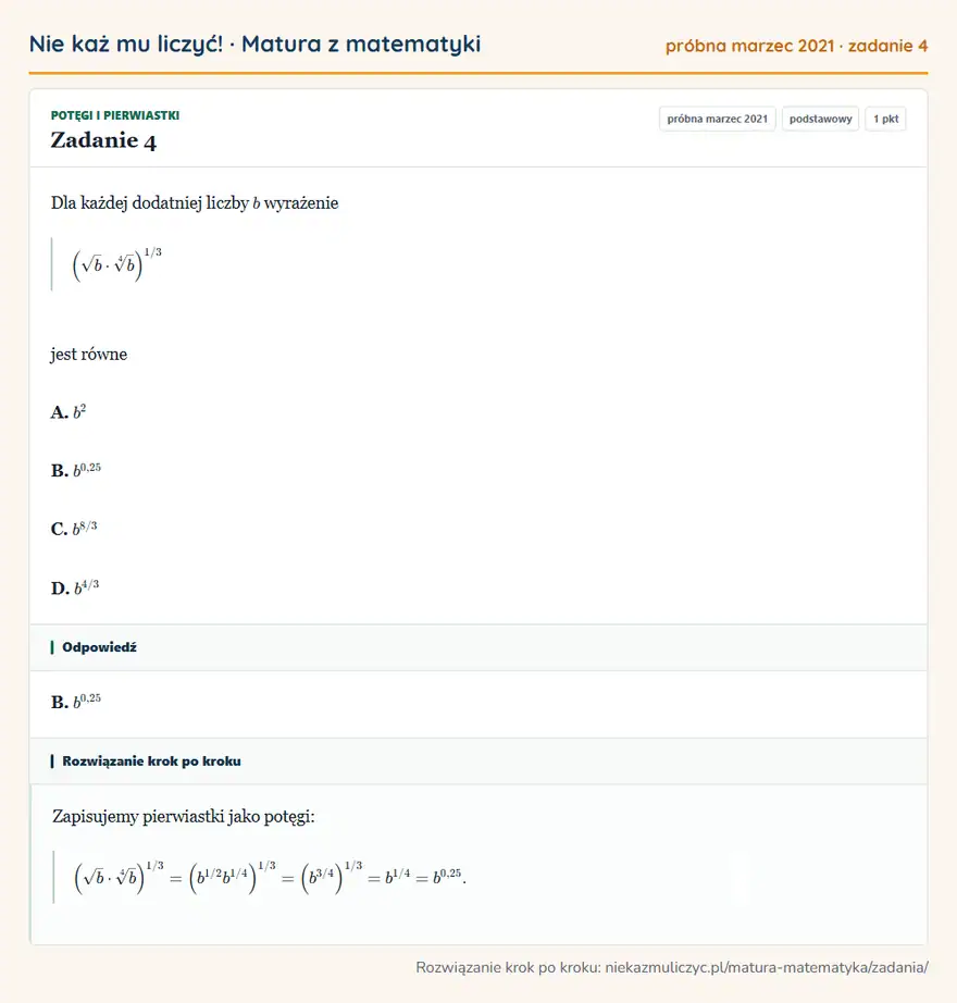 Rozwiązanie zadania 4 (matura z matematyki próbna marzec 2021): Dla każdej dodatniej liczby b wyrażenie (√b·[4]b )¹/3 jest równe A. b² B. b⁰,25 C. b⁸/3 D. b⁴/3
