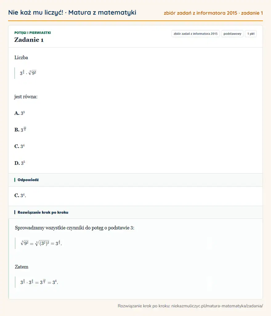 Rozwiązanie zadania 1, zbiór zadań z informatora CKE 2015, poziom podstawowy: Liczba 3⁸/3·3√9² jest równa: A. 3³ B. 3³2/9 C. 3⁴ D. 3⁵ Odpowiedź: C. 3⁴