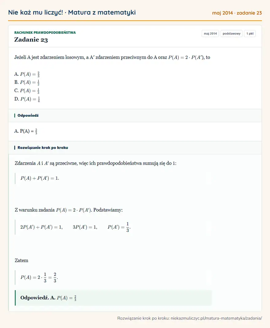 Rozwiązanie zadania 23 (matura z matematyki maj 2014): Jeżeli A jest zdarzeniem losowym, a A′ zdarzeniem przeciwnym do A oraz P(A) = 2 · P(A ′), to A. P(A) = 2/3 B…