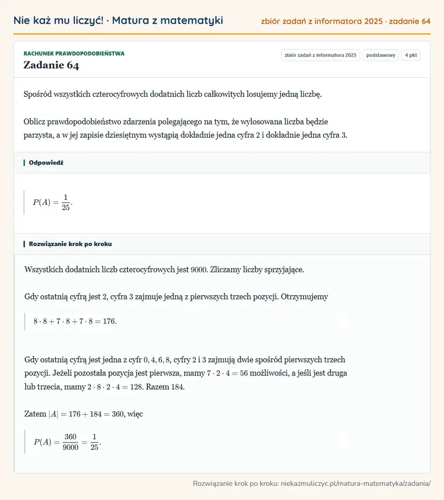 Rozwiązanie zadania 64, zbiór zadań z informatora CKE 2025, poziom podstawowy: Spośród wszystkich czterocyfrowych dodatnich liczb całkowitych losujemy jedną liczbę. Oblicz… Odpowiedź: P(A)=1/25