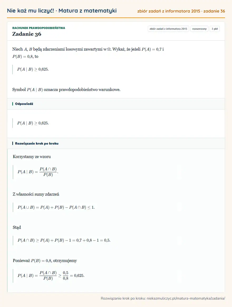 Rozwiązanie zadania 36, zbiór zadań z informatora CKE 2015, poziom rozszerzony: Niech A, B będą zdarzeniami losowymi zawartymi w. Wykaż, że jeżeli P(A)=0,7 i P(B)=0,8, to P(A B)≥0,625… Odpowiedź: P(A B)≥0,625