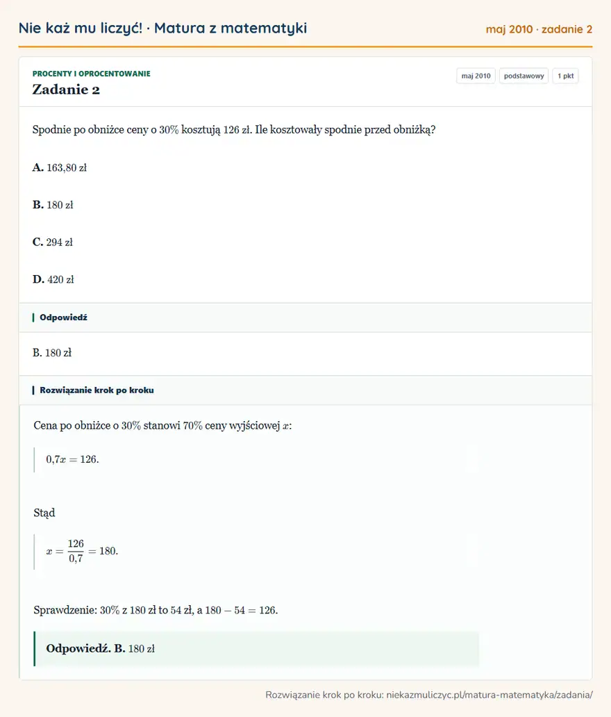 Rozwiązanie zadania 2 (matura z matematyki maj 2010): Spodnie po obniżce ceny o 30\% kosztują 126 zł. Ile kosztowały spodnie przed obniżką? A. 163,80 zł B. 180 zł…