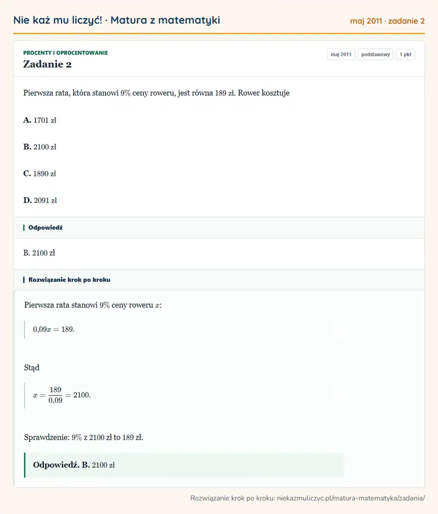 Rozwiązanie zadania 2 (matura z matematyki maj 2011): Pierwsza rata, która stanowi 9\% ceny roweru, jest równa 189 zł. Rower kosztuje A. 1701 zł B. 2100 zł C. 1890…