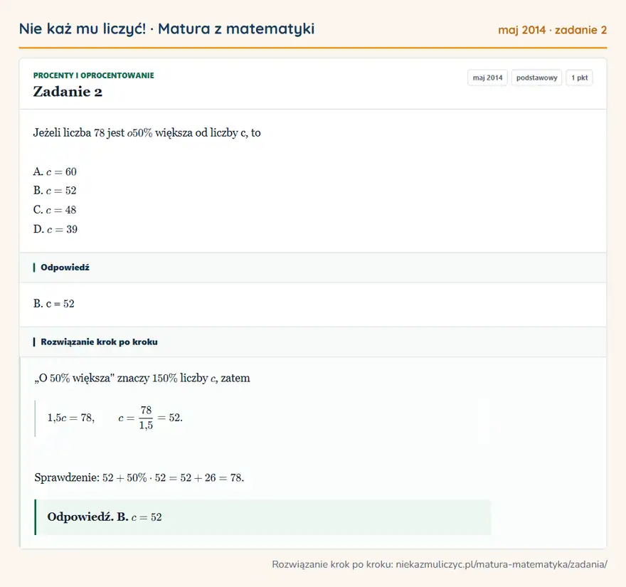 Rozwiązanie zadania 2 (matura z matematyki maj 2014): Jeżeli liczba 78 jest o 50\% większa od liczby c, to A. c = 60 B. c = 52 C. c = 48 D. c = 39