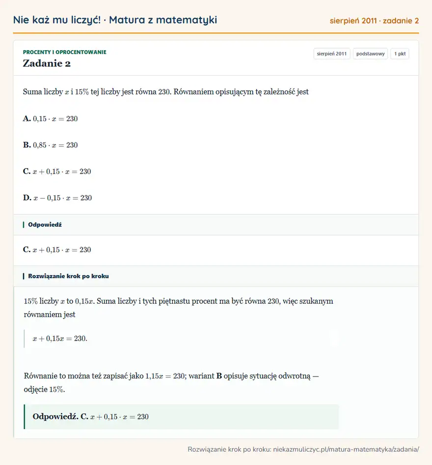 Rozwiązanie zadania 2 (matura z matematyki sierpień 2011): Suma liczby x i 15\% tej liczby jest równa 230. Równaniem opisującym tę zależność jest A. 0,15· x=230 B…