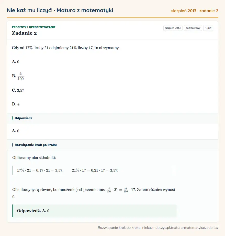 Rozwiązanie zadania 2 (matura z matematyki sierpień 2013): Gdy od 17\% liczby 21 odejmiemy 21\% liczby 17, to otrzymamy A. 0 B. 4/100 C. 3,57 D. 4