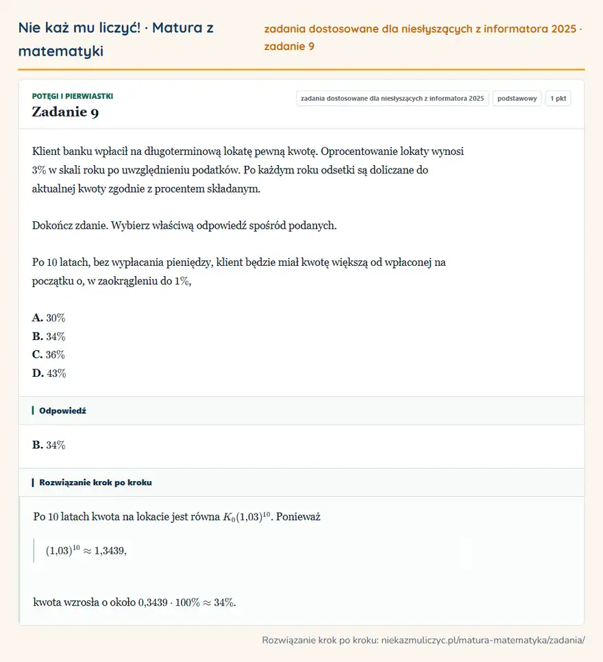 Rozwiązanie zadania 9, zbiór zadań z informatora CKE 2025, poziom podstawowy: Klient banku wpłacił na długoterminową lokatę pewną kwotę. Oprocentowanie lokaty wynosi 3\% w skali roku po… Odpowiedź: B. 34\%