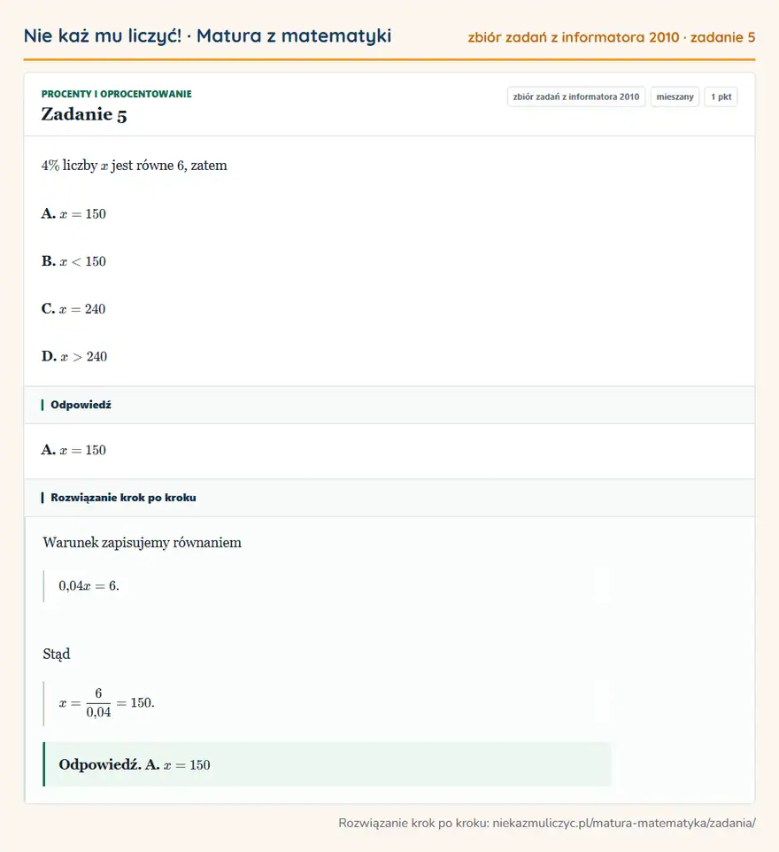 Rozwiązanie zadania 5 (zbiór zadań z informatora CKE 2010): 4\% liczby x jest równe 6, zatem A. x=150 B. x<150 C. x=240 D. x>240