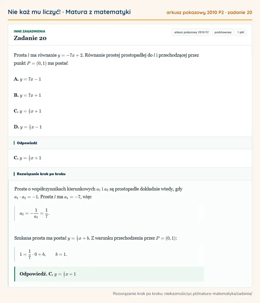 Rozwiązanie zadania 20, matura z matematyki, arkusz pokazowy 2010 P2, poziom podstawowy: Prosta l ma równanie y=-7x+2. Równanie prostej prostopadłej do l i przechodzącej przez punkt P=(0,1) ma… Odpowiedź: C. y=1/7x+1