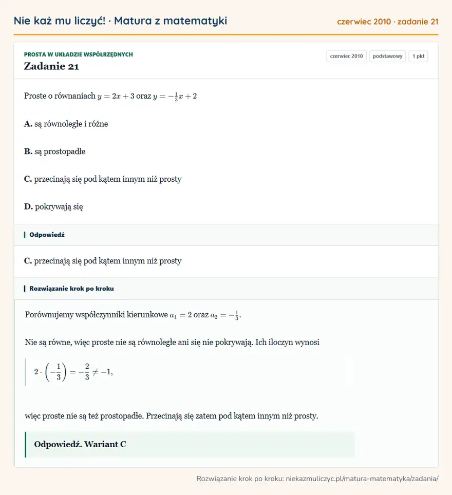 Rozwiązanie zadania 21 (matura z matematyki czerwiec 2010): Proste o równaniach y=2x+3 oraz y=-13x+2 A. są równoległe i różne B. są prostopadłe C. przecinają się pod…