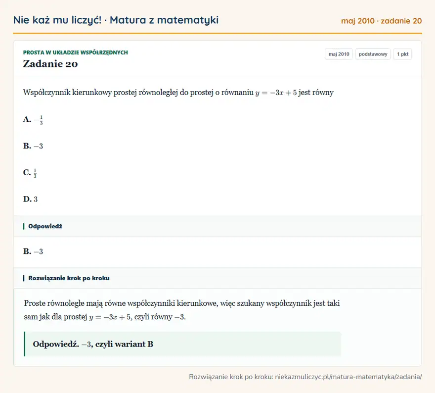 Rozwiązanie zadania 20 (matura z matematyki maj 2010): Współczynnik kierunkowy prostej równoległej do prostej o równaniu y=-3x+5 jest równy A. -13 B. -3 C. 13 D. 3