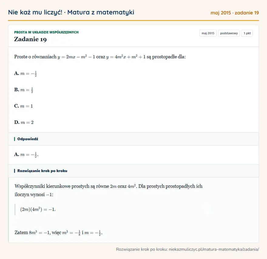 Rozwiązanie zadania 19 (matura z matematyki maj 2015): Proste o równaniach y=2mx-m²-1 oraz y=4m²x+m²+1 są prostopadłe dla: A. m=-12 B. m=12 C. m=1 D. m=2
