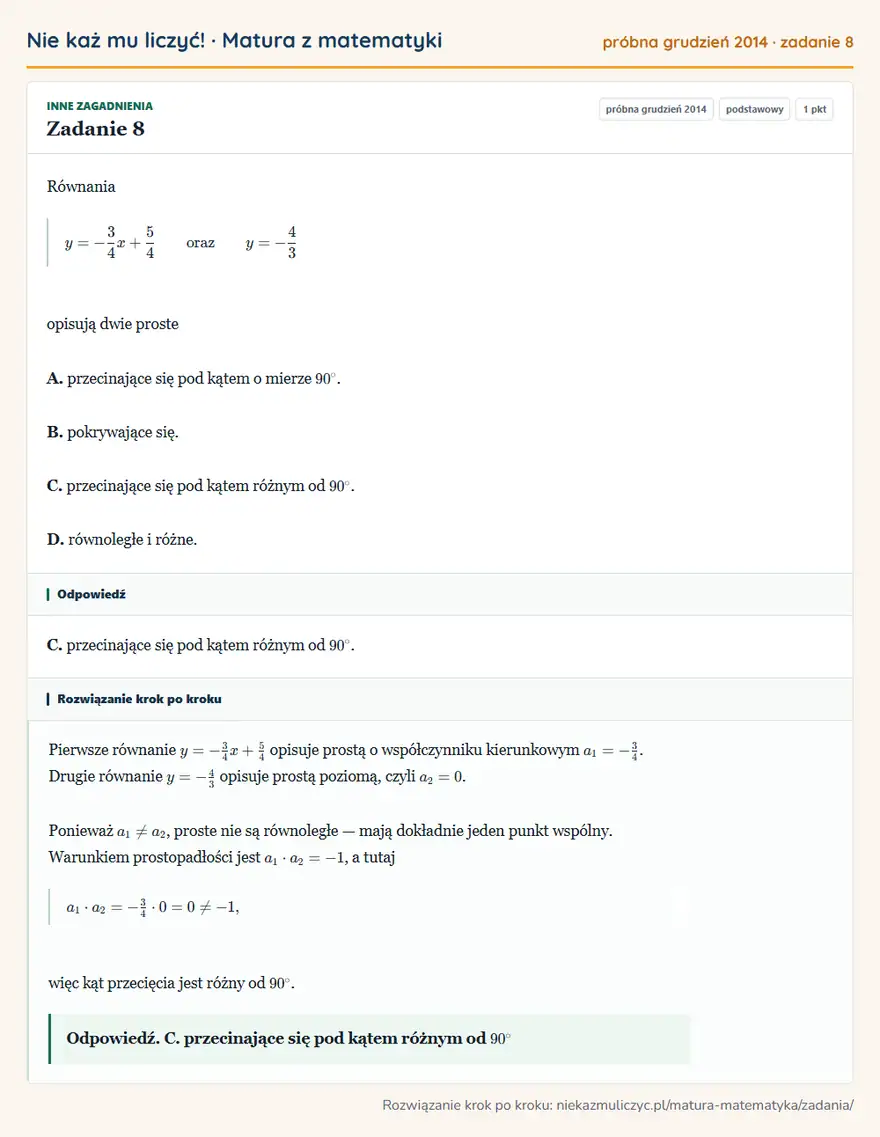 Rozwiązanie zadania 8, matura z matematyki próbna grudzień 2014, poziom podstawowy: Równania y=-3/4x+5/4 oraz y=-4/3 opisują dwie proste A. przecinające się pod kątem o mierze 90°. B… Odpowiedź: C. przecinające się pod kątem różnym od 90°