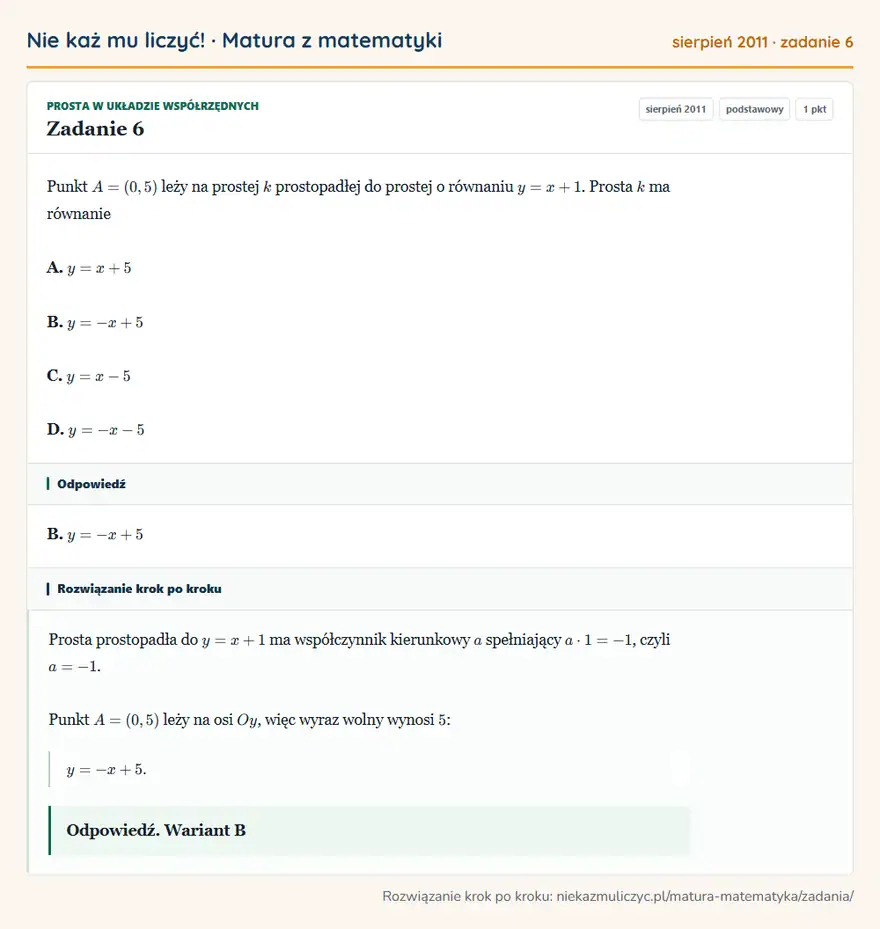Rozwiązanie zadania 6 (matura z matematyki sierpień 2011): Punkt A=(0,5) leży na prostej k prostopadłej do prostej o równaniu y=x+1. Prosta k ma równanie A. y=x+5 B…