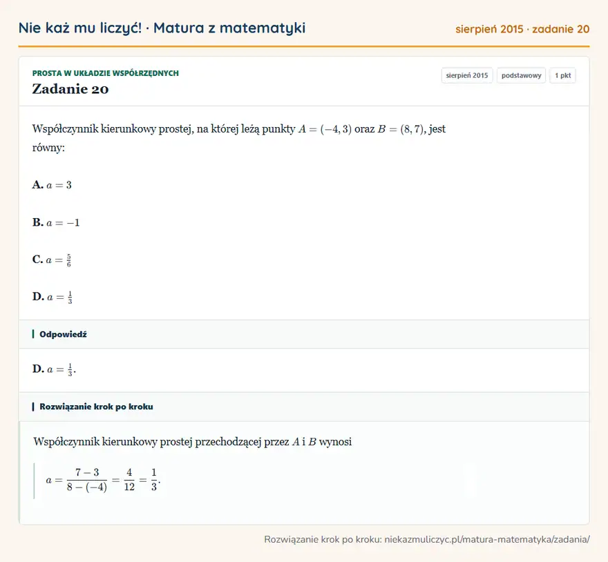 Rozwiązanie zadania 20 (matura z matematyki sierpień 2015): Współczynnik kierunkowy prostej, na której leżą punkty A=(-4,3) oraz B=(8,7), jest równy: A. a=3 B. a=-1 C…