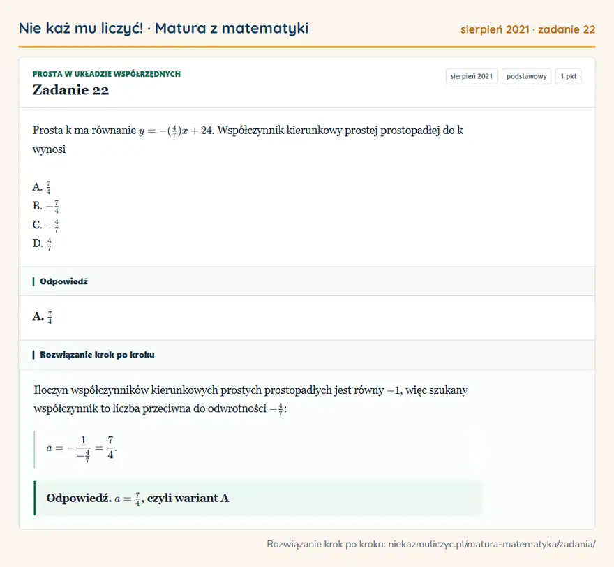 Rozwiązanie zadania 22, matura z matematyki sierpień 2021, poziom podstawowy: Prosta k ma równanie y=-(4/7)x+24. Współczynnik kierunkowy prostej prostopadłej do k wynosi A. 7/4 B. -7/4 C… Odpowiedź: A. 7/4