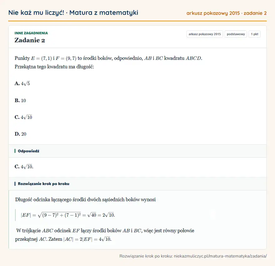 Rozwiązanie zadania 2 (matura z matematyki, arkusz pokazowy 2015): Punkty E=(7,1) i F=(9,7) to środki boków, odpowiednio, AB i BC kwadratu ABCD. Przekątna tego kwadratu ma…