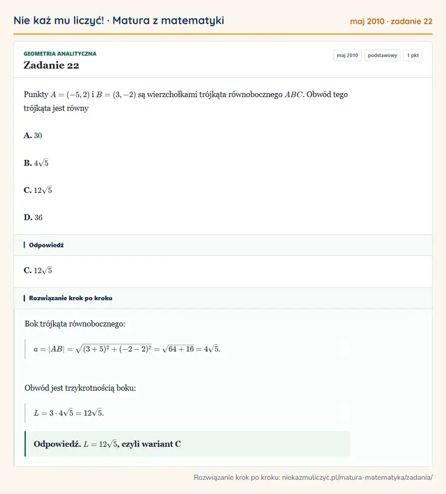 Rozwiązanie zadania 22 (matura z matematyki maj 2010): Punkty A=(-5,2) i B=(3,-2) są wierzchołkami trójkąta równobocznego ABC. Obwód tego trójkąta jest równy A. 30…
