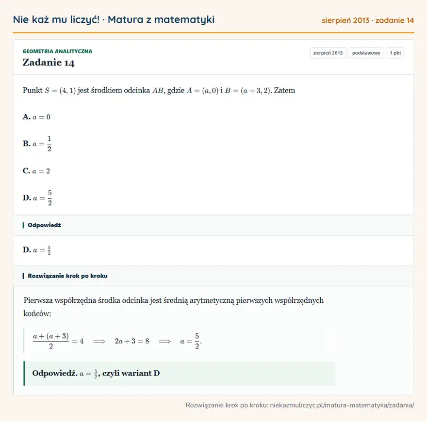 Rozwiązanie zadania 14 (matura z matematyki sierpień 2013): Punkt S=(4,1) jest środkiem odcinka AB, gdzie A=(a,0) i B=(a+3,2). Zatem A. a=0 B. a=12 C. a=2 D. a=52
