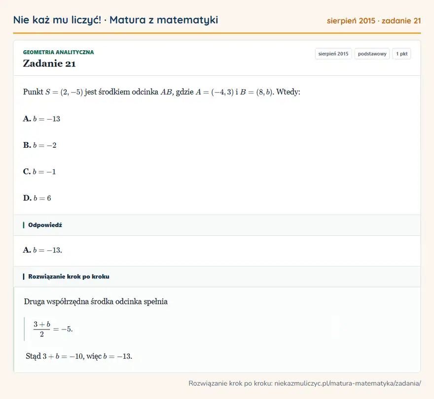 Rozwiązanie zadania 21 (matura z matematyki sierpień 2015): Punkt S=(2,-5) jest środkiem odcinka AB, gdzie A=(-4,3) i B=(8,b). Wtedy: A. b=-13 B. b=-2 C. b=-1 D. b=6