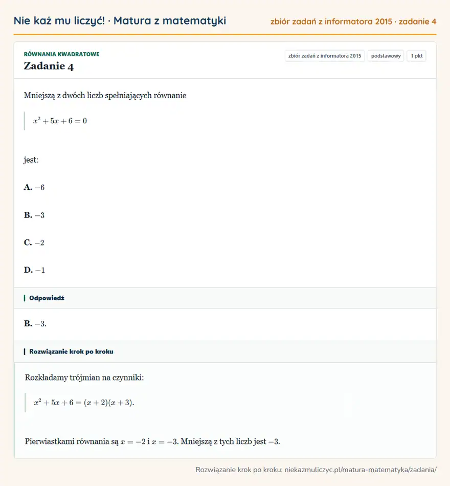 Rozwiązanie zadania 4 (zbiór zadań z informatora CKE 2015): Mniejszą z dwóch liczb spełniających równanie x²+5x+6=0 jest: A. -6 B. -3 C. -2 D. -1
