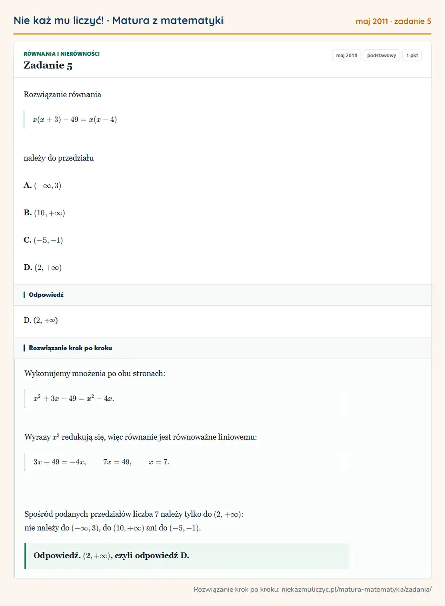 Rozwiązanie zadania 5 (matura z matematyki maj 2011): Rozwiązanie równania x(x+3)-49=x(x-4) należy do przedziału A. (-∞,3) B. (10,+∞) C. (-5,-1) D. (2,+∞)