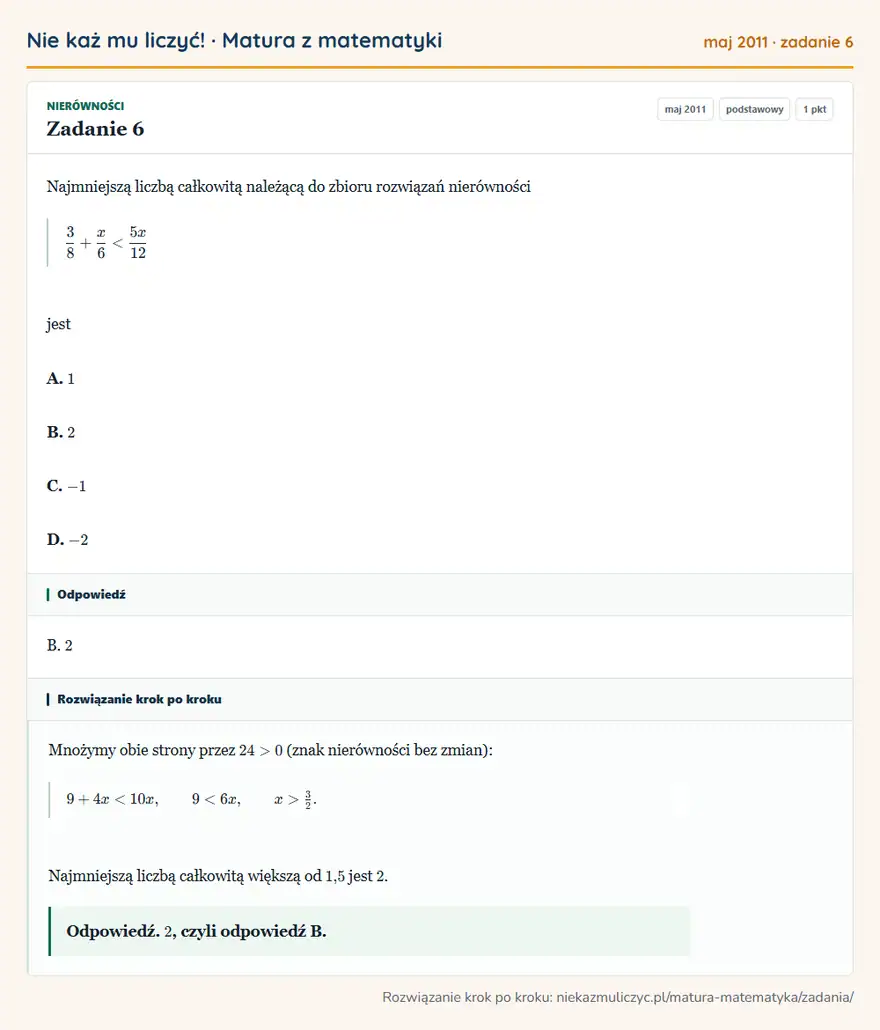 Rozwiązanie zadania 6 (matura z matematyki maj 2011): Najmniejszą liczbą całkowitą należącą do zbioru rozwiązań nierówności 38+x/6<5x/12 jest A. 1 B. 2 C. -1 D. -2