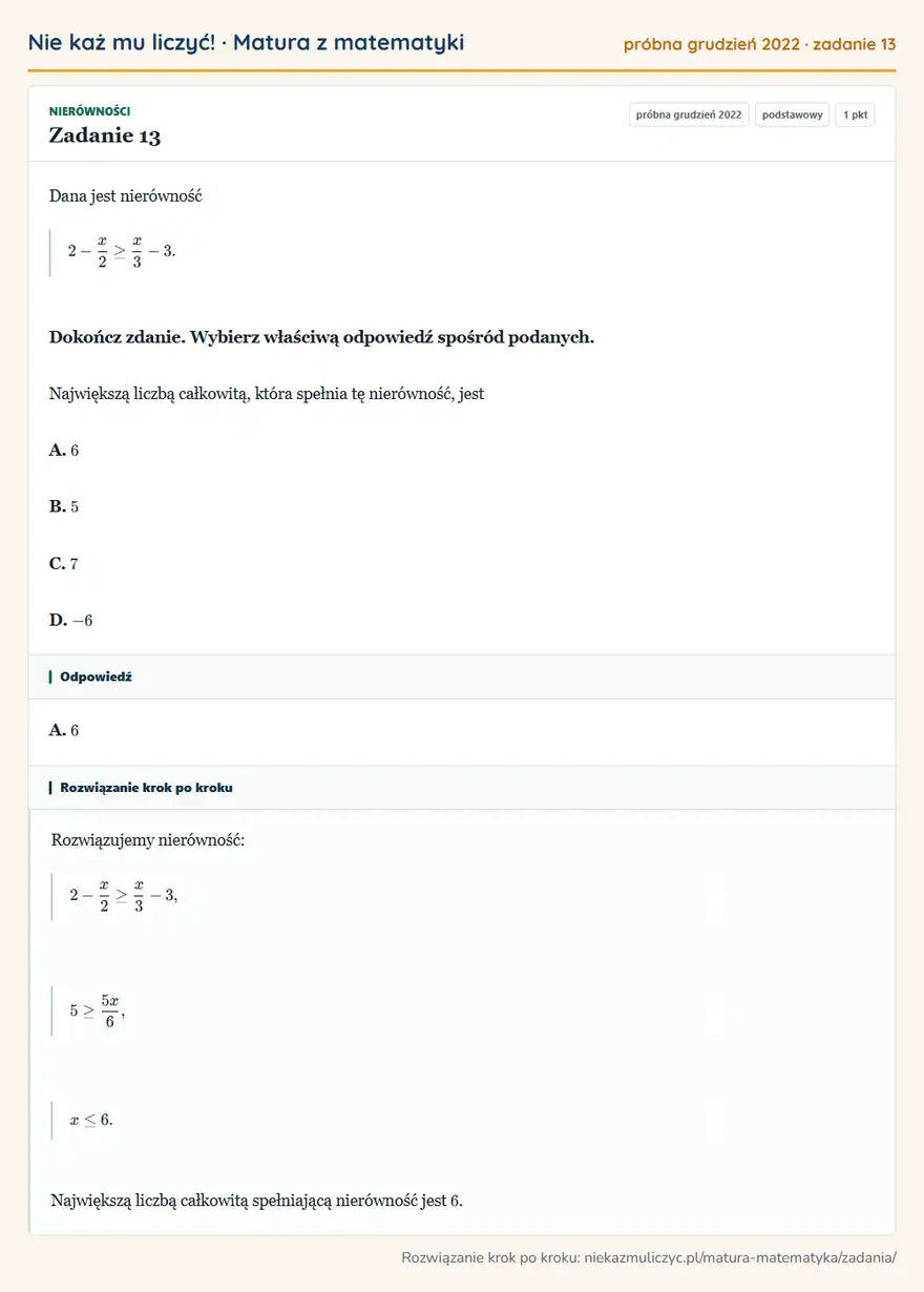 Rozwiązanie zadania 13 (matura z matematyki próbna grudzień 2022): Dana jest nierówność 2-x/2≥x/3-3. Dokończ zdanie. Wybierz właściwą odpowiedź spośród podanych. Największą…