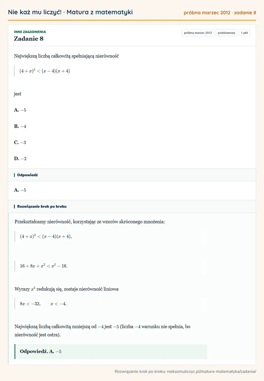 Rozwiązanie zadania 8 (matura z matematyki próbna marzec 2012): Największą liczbą całkowitą spełniającą nierówność (4+x)²<(x-4)(x+4) jest A. -5 B. -4 C. -3 D. -2