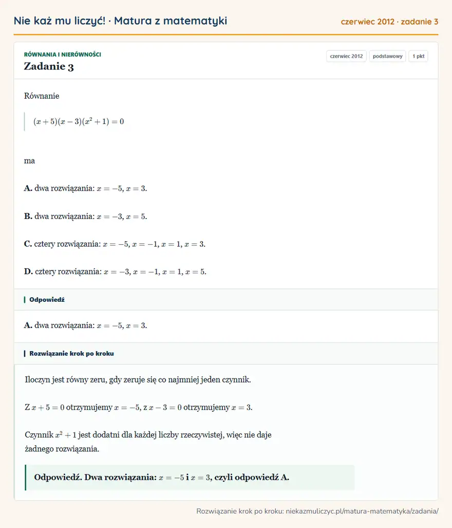 Rozwiązanie zadania 3 (matura z matematyki czerwiec 2012): Równanie (x+5)(x-3)(x²+1)=0 ma A. dwa rozwiązania: x=-5, x=3. B. dwa rozwiązania: x=-3, x=5. C. cztery…