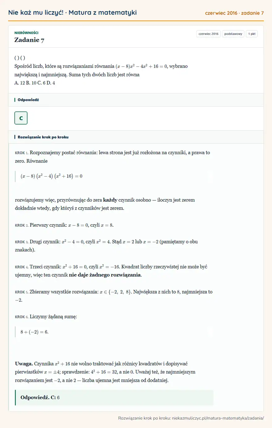 Rozwiązanie zadania 7 (matura z matematyki czerwiec 2016): ( ) ( ) Spośród liczb, które są rozwiązaniami równania ( x - 8 ) x² - 4 x² +16 = 0, wybrano największą i…
