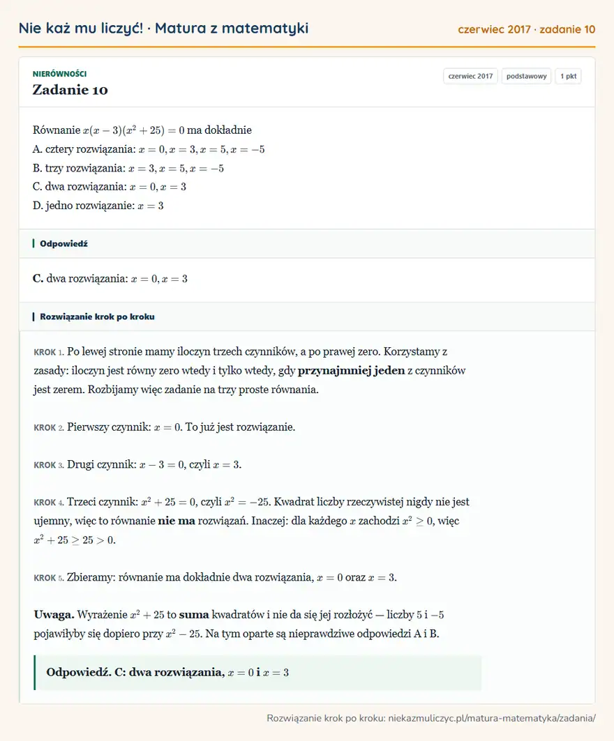 Rozwiązanie zadania 10 (matura z matematyki czerwiec 2017): Równanie x ( x - 3 )( x² + 25 ) = 0 ma dokładnie A. cztery rozwiązania: x = 0, x = 3, x = 5, x = -5 B. trzy…