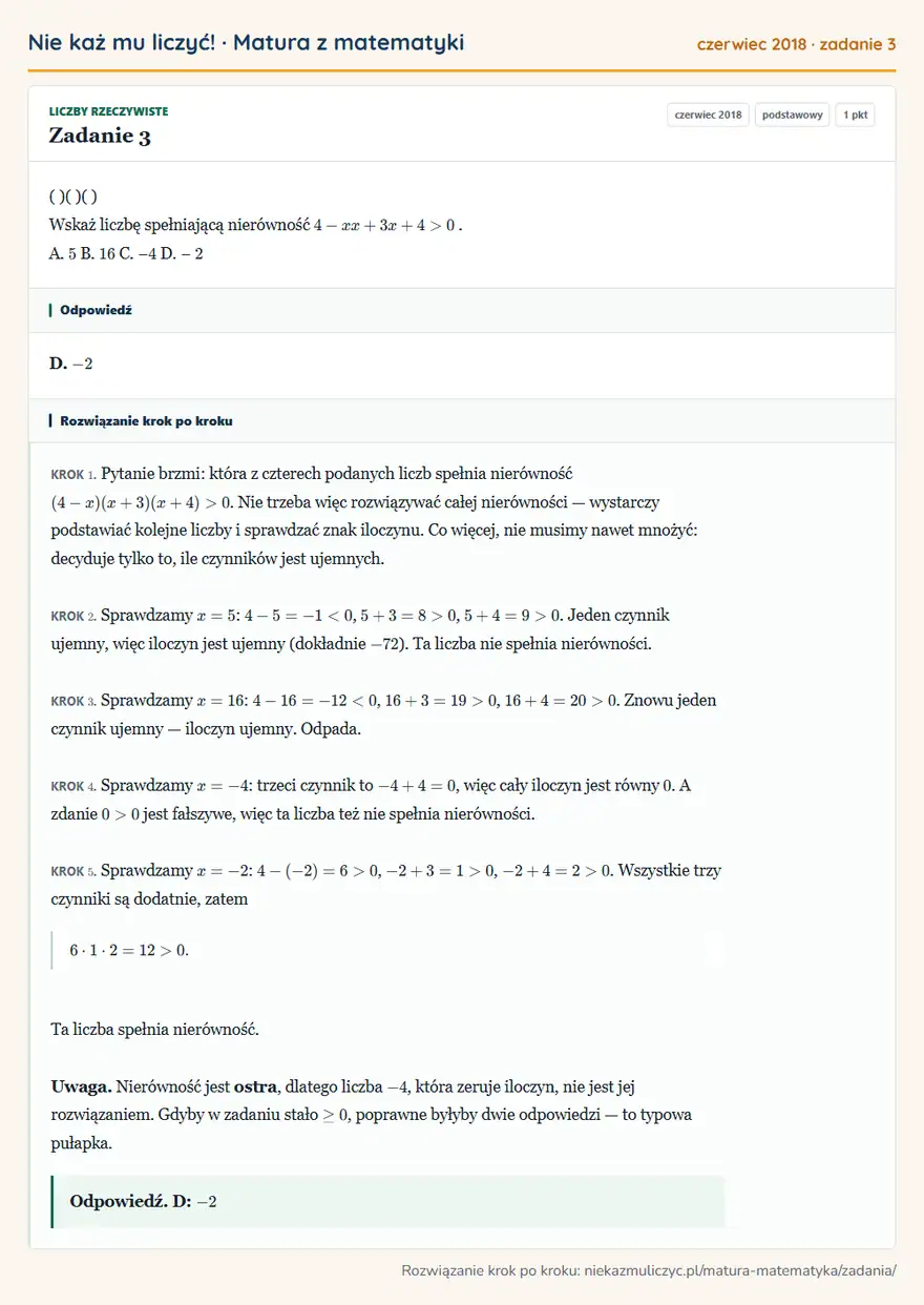 Rozwiązanie zadania 3 (matura z matematyki czerwiec 2018): ( )( )( ) Wskaż liczbę spełniającą nierówność 4 - x x + 3 x + 4 > 0. A. 5 B. 16 C. − 4 D. − 2