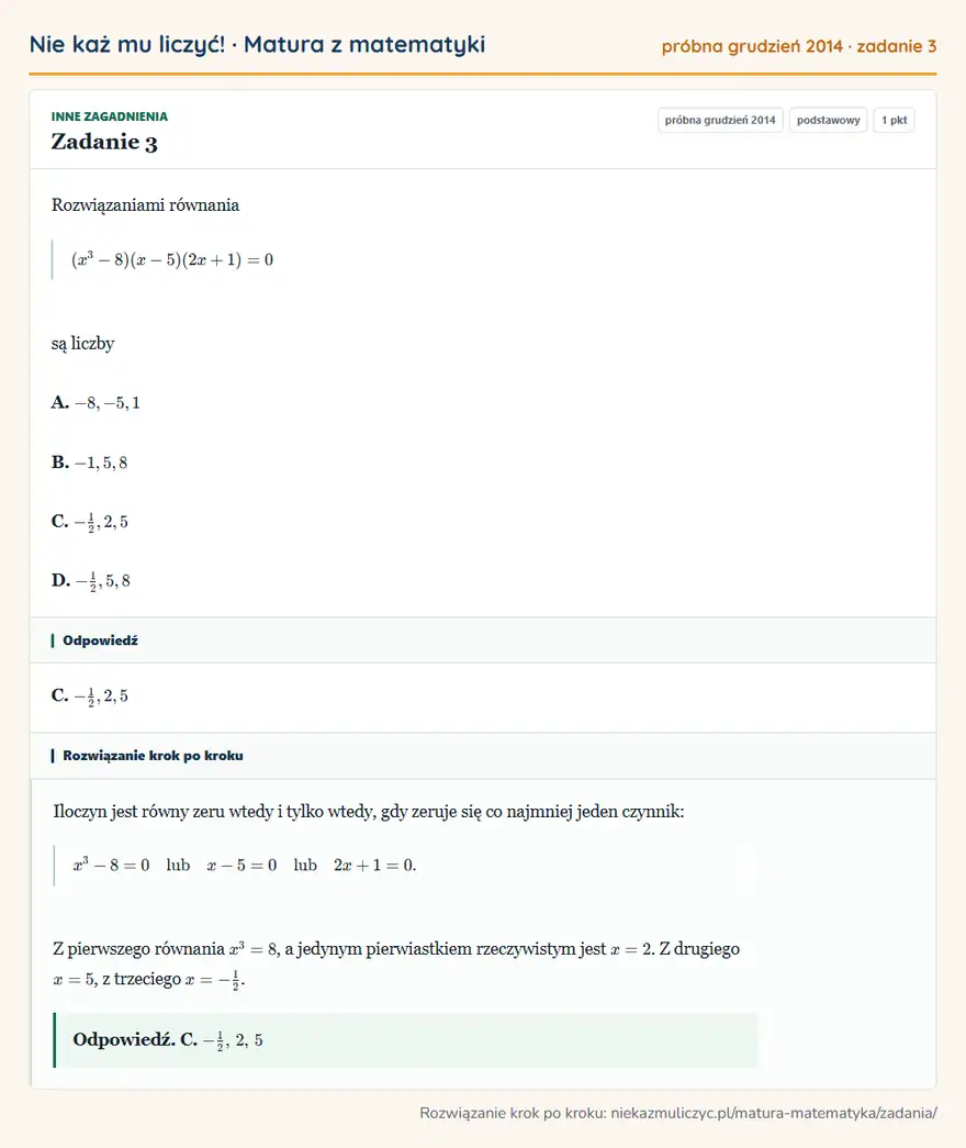 Rozwiązanie zadania 3 (matura z matematyki próbna grudzień 2014): Rozwiązaniami równania (x³-8)(x-5)(2x+1)=0 są liczby A. -8,-5,1 B. -1,5,8 C. -12,2,5 D. -12,5,8