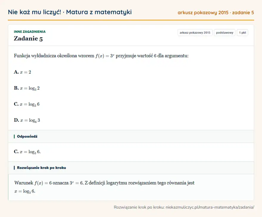 Rozwiązanie zadania 5, matura z matematyki, arkusz pokazowy 2015, poziom podstawowy: Funkcja wykładnicza określona wzorem f(x)=3^x przyjmuje wartość 6 dla argumentu: A. x=2 B. x=log3 2 C. x=log3… Odpowiedź: C. x=log3 6