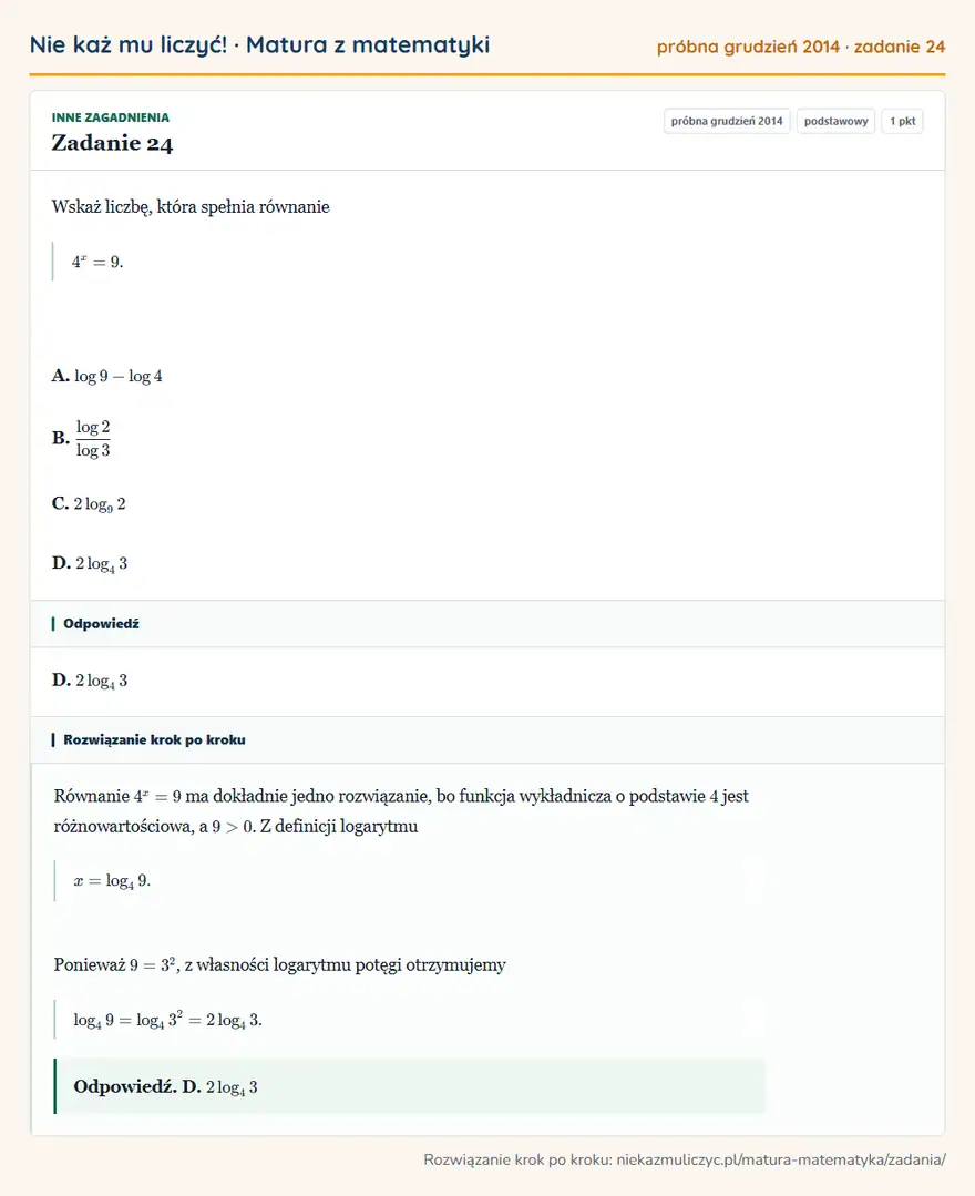 Rozwiązanie zadania 24, matura z matematyki próbna grudzień 2014, poziom podstawowy: Wskaż liczbę, która spełnia równanie 4^x=9. A. log9-log4 B. log2/log3 C. 2log9 2 D. 2log4 3 Odpowiedź: D. 2log4 3