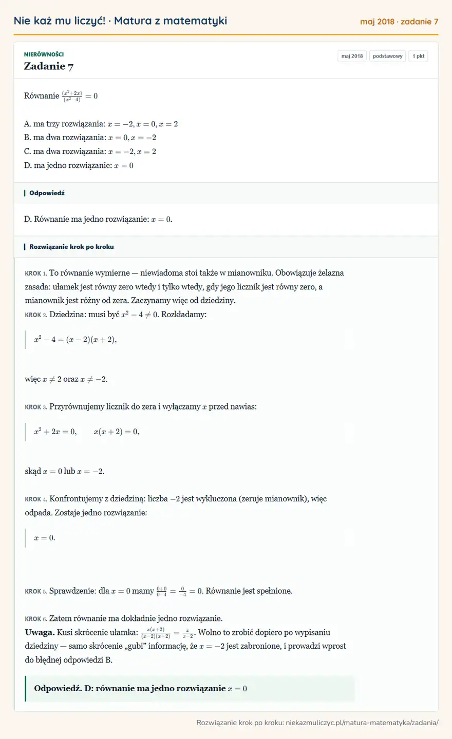 Rozwiązanie zadania 7, matura z matematyki maj 2018, poziom podstawowy: Równanie (x² + 2x)/(x² - 4) = 0 A. ma trzy rozwiązania: x = -2, x = 0, x = 2 B. ma dwa rozwiązania: x = 0, x… Odpowiedź: D. Równanie ma jedno rozwiązanie: x=0