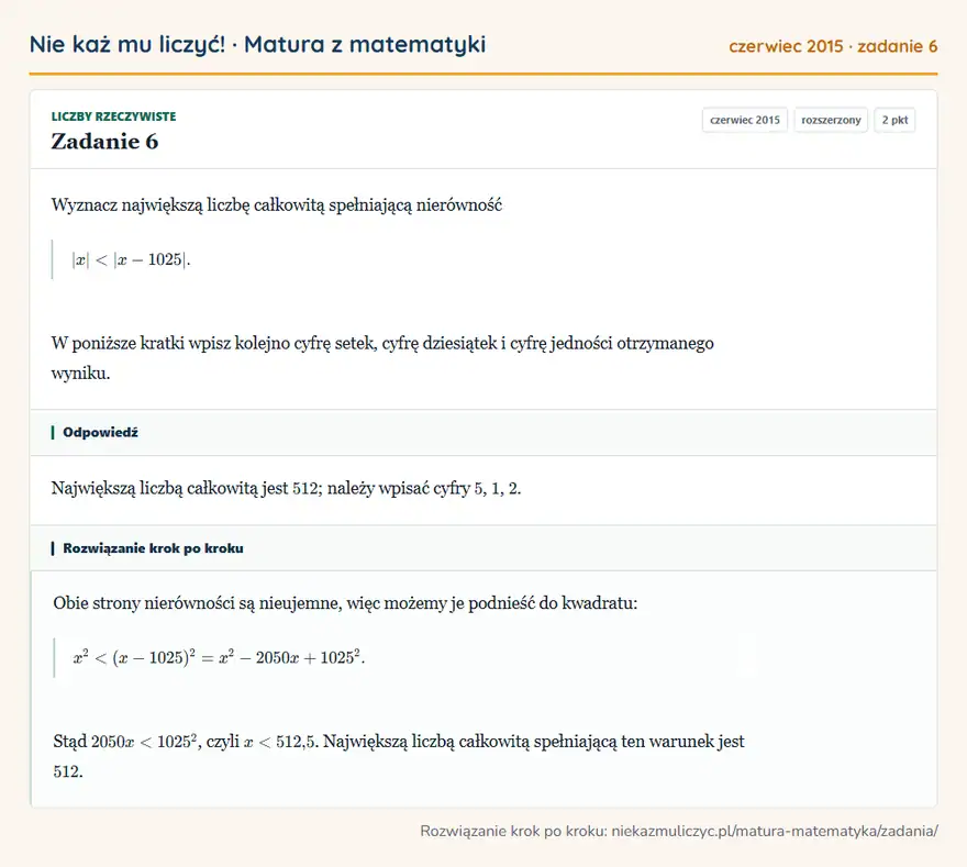 Rozwiązanie zadania 6, matura z matematyki czerwiec 2015, poziom rozszerzony: Wyznacz największą liczbę całkowitą spełniającą nierówność |x|<|x-1025|. W poniższe kratki wpisz kolejno…