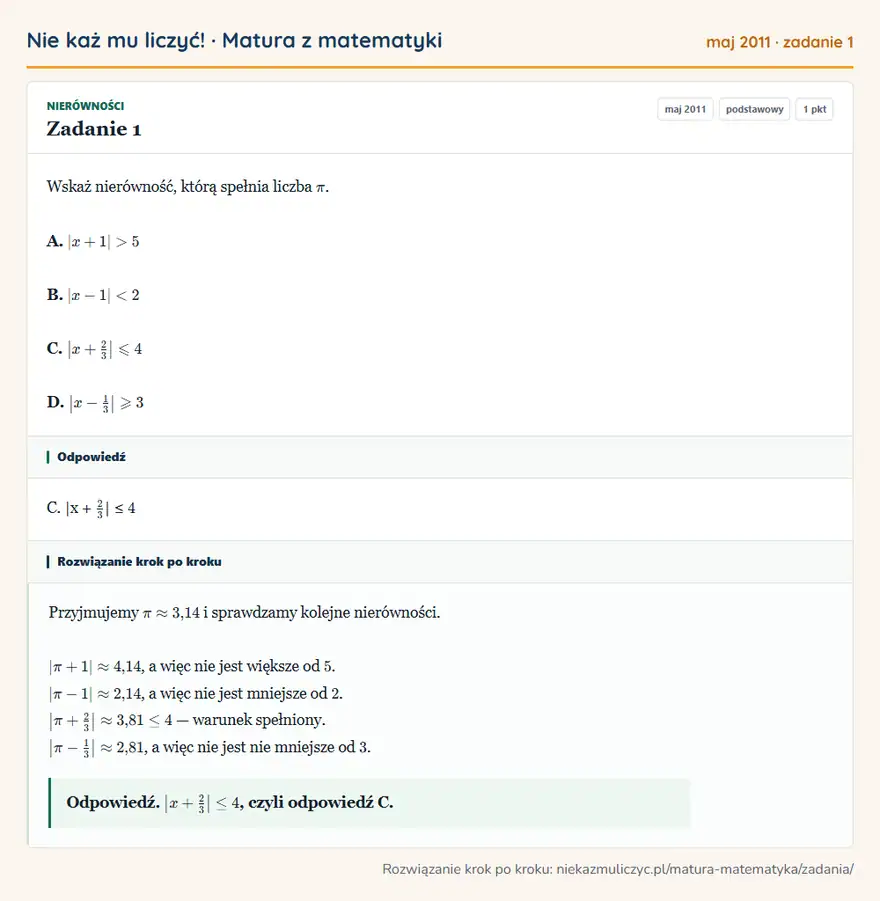Rozwiązanie zadania 1 (matura z matematyki maj 2011): Wskaż nierówność, którą spełnia liczba π. A. |x+1|>5 B. |x-1|<2 C. |x+23 |≤slant4 D. |x-13 |≥slant3