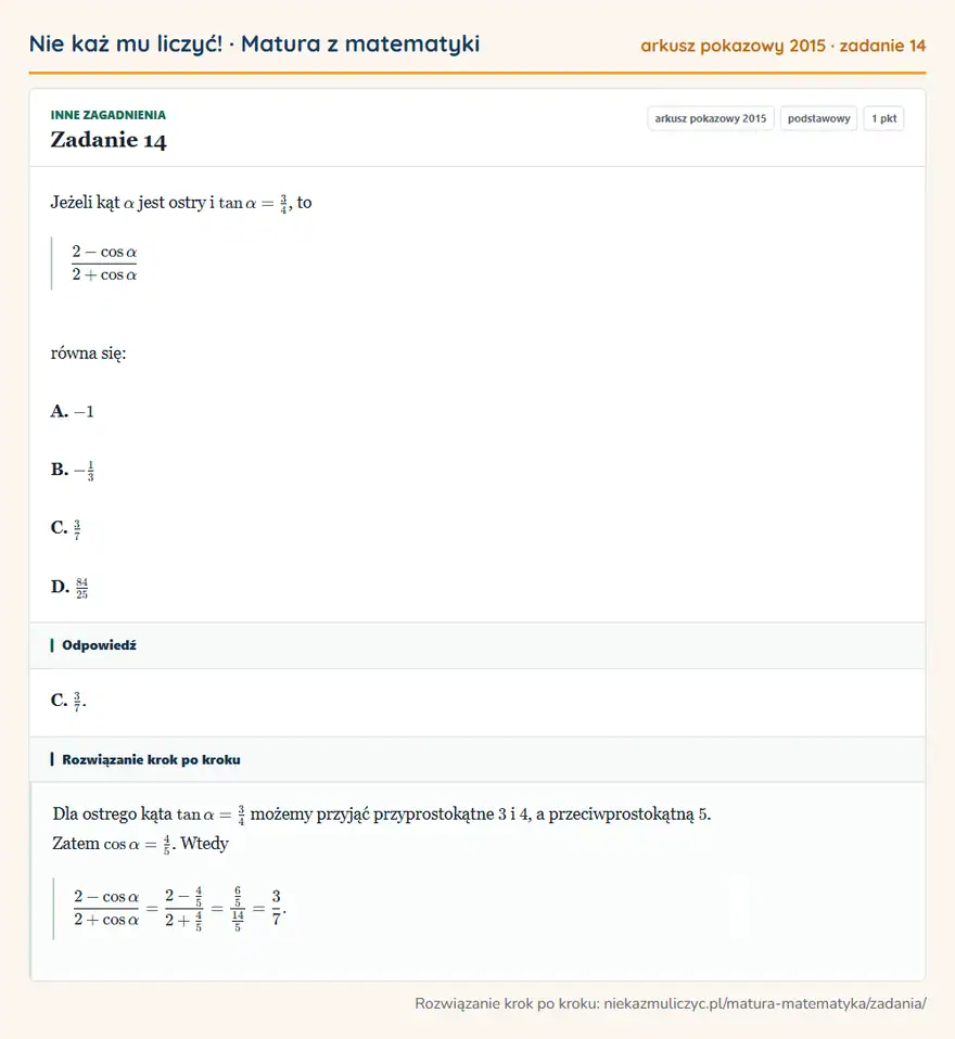 Rozwiązanie zadania 14 (matura z matematyki, arkusz pokazowy 2015): Jeżeli kąt α jest ostry i tanα=34, to 2-cosα/2+cosα równa się: A. -1 B. -13 C. 37 D. 84/25