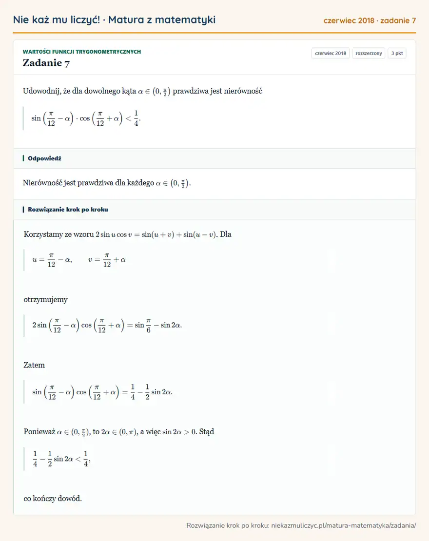 Rozwiązanie zadania 7 (matura z matematyki czerwiec 2018): Udowodnij, że dla dowolnego kąta α∈ (0,π2 ) prawdziwa jest nierówność sin (π12-α )·cos (π12+α )<14.